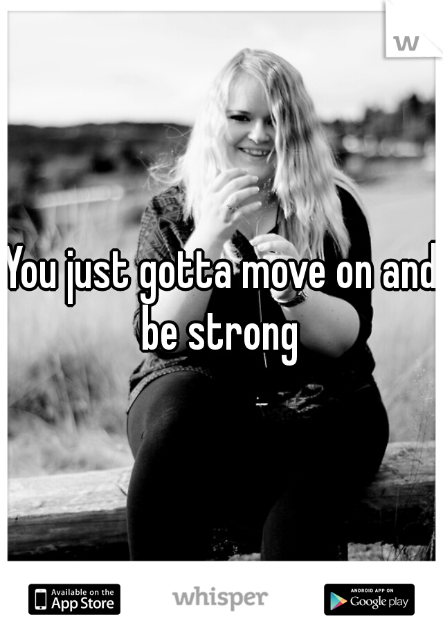You just gotta move on and be strong 