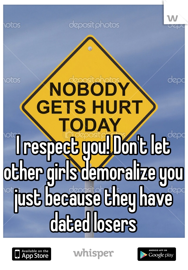 I respect you! Don't let other girls demoralize you just because they have dated losers