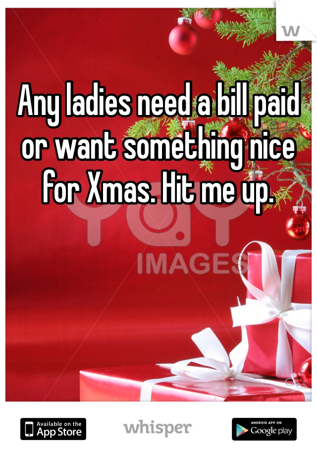 Any ladies need a bill paid or want something nice for Xmas. Hit me up. 