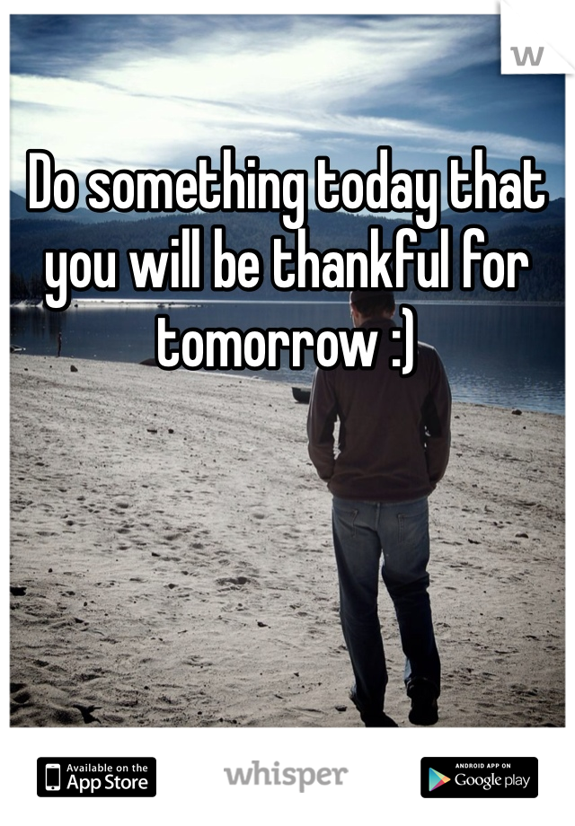 Do something today that you will be thankful for tomorrow :) 