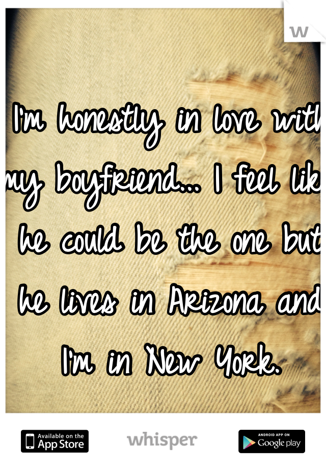 I'm honestly in love with my boyfriend... I feel like he could be the one but he lives in Arizona and I'm in New York.