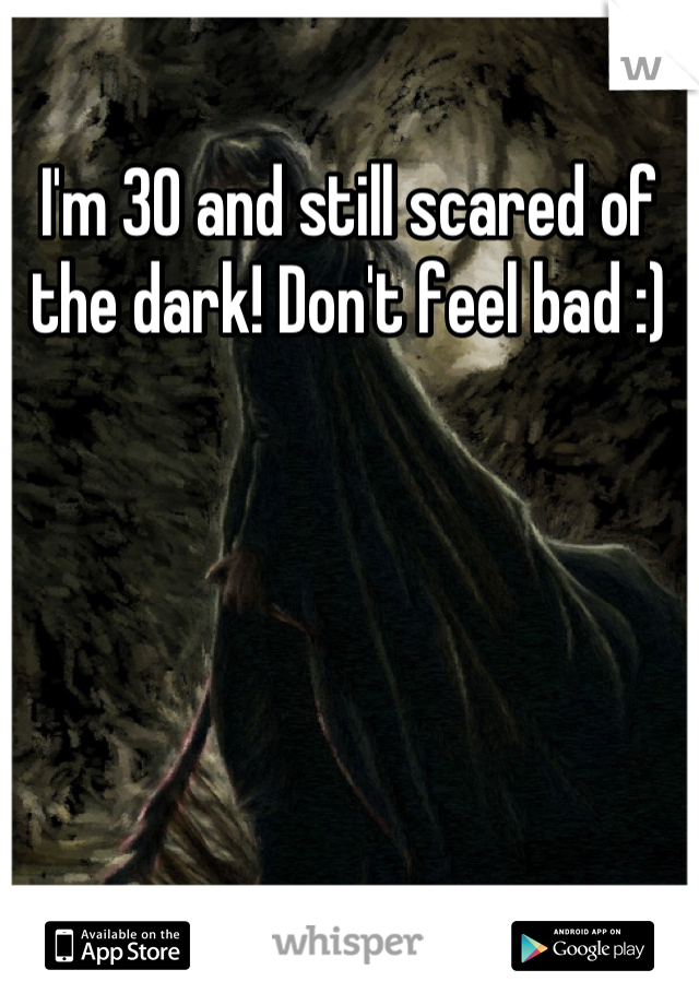 I'm 30 and still scared of the dark! Don't feel bad :)