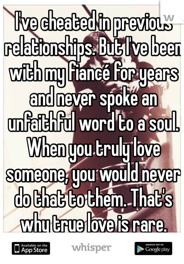 I've cheated in previous relationships. But I've been with my fiancé for years and never spoke an unfaithful word to a soul. When you truly love someone, you would never do that to them. That's why true love is rare. 