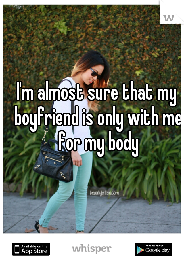 I'm almost sure that my boyfriend is only with me for my body