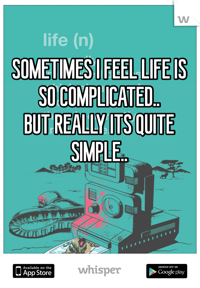 SOMETIMES I FEEL LIFE IS SO COMPLICATED.. 
BUT REALLY ITS QUITE SIMPLE.. 