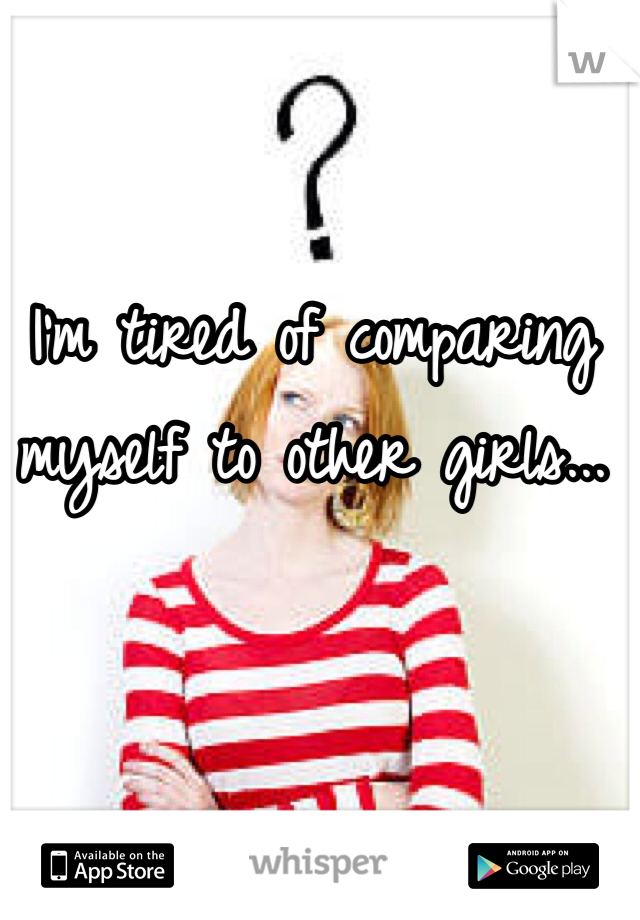 I'm tired of comparing myself to other girls...
