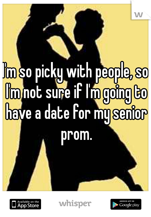 I'm so picky with people, so I'm not sure if I'm going to have a date for my senior prom.