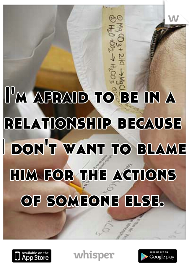 I'm afraid to be in a relationship because I don't want to blame him for the actions of someone else.