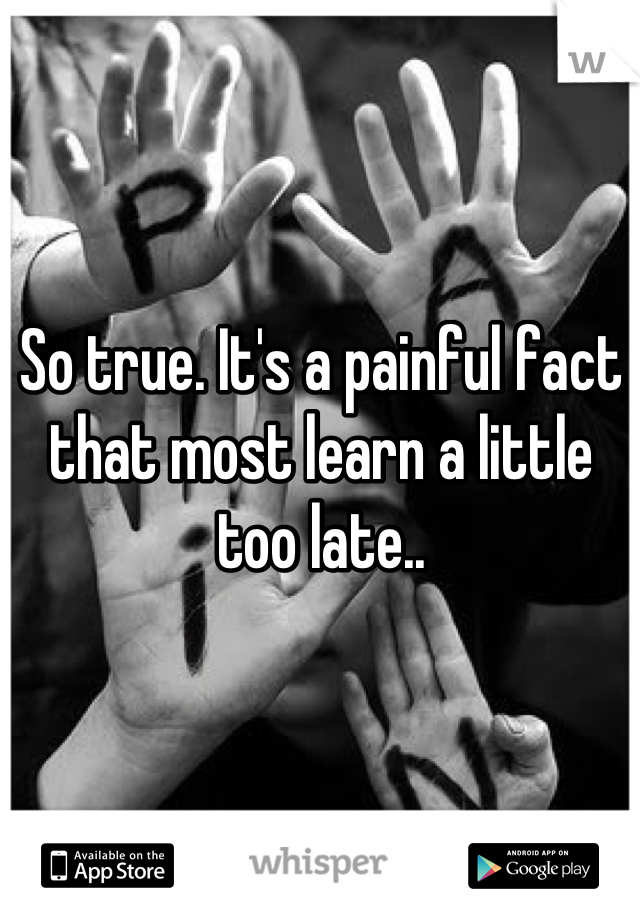 So true. It's a painful fact that most learn a little too late..