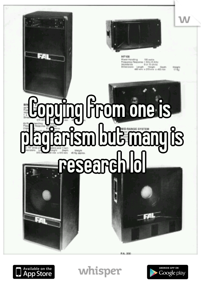 Copying from one is plagiarism but many is research lol
