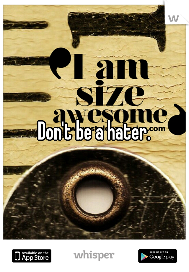 Don't be a hater.