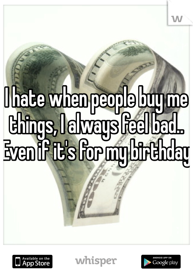 I hate when people buy me things, I always feel bad.. Even if it's for my birthday