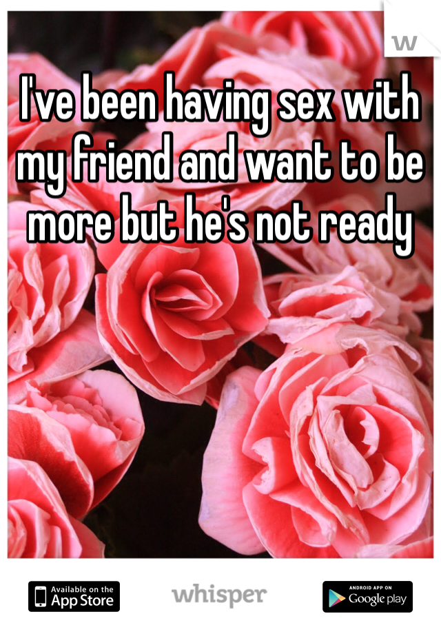 I've been having sex with my friend and want to be more but he's not ready