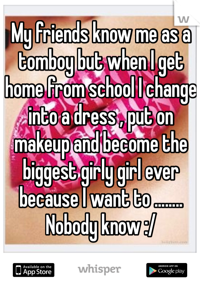 My friends know me as a tomboy but when I get home from school I change into a dress , put on makeup and become the biggest girly girl ever  because I want to ........ Nobody know :/