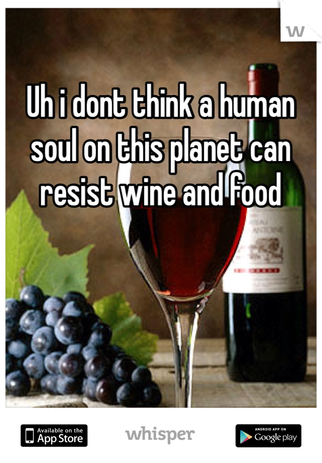 Uh i dont think a human soul on this planet can resist wine and food