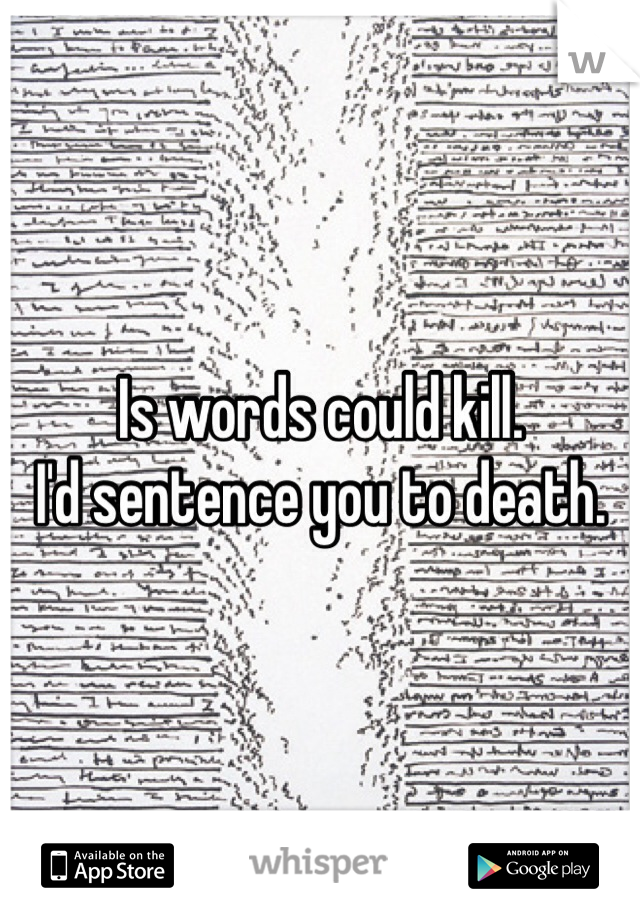 Is words could kill. 
I'd sentence you to death. 