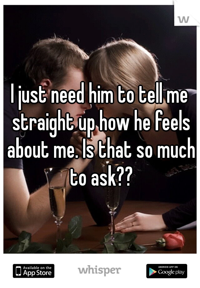 I just need him to tell me straight up how he feels about me. Is that so much to ask??