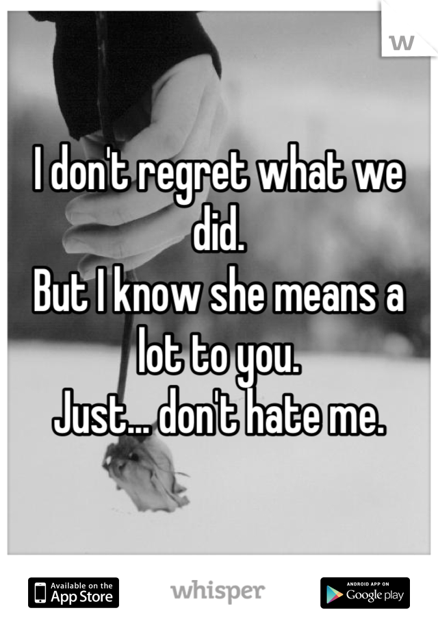 I don't regret what we did.
But I know she means a lot to you.
Just... don't hate me.