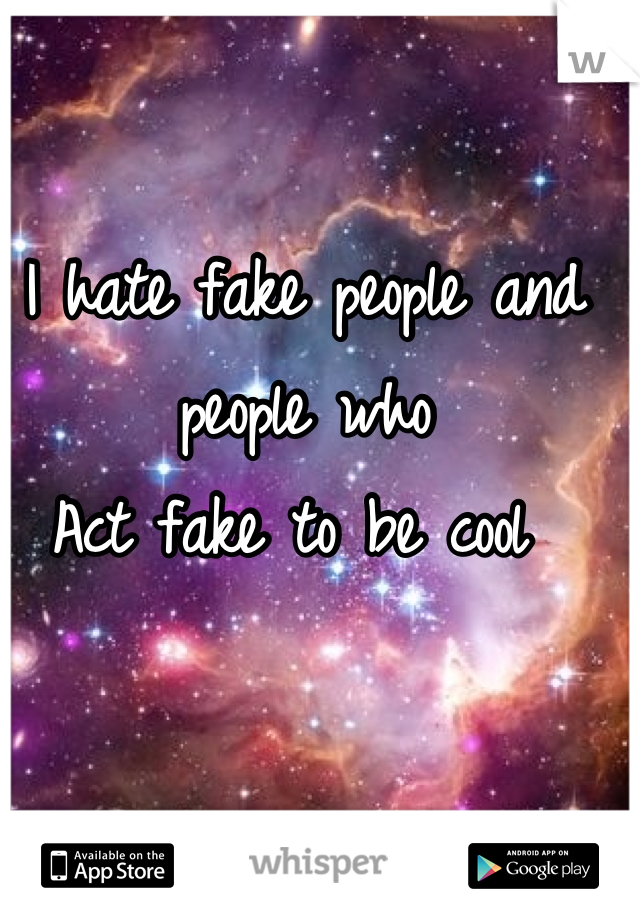 I hate fake people and people who 
Act fake to be cool 