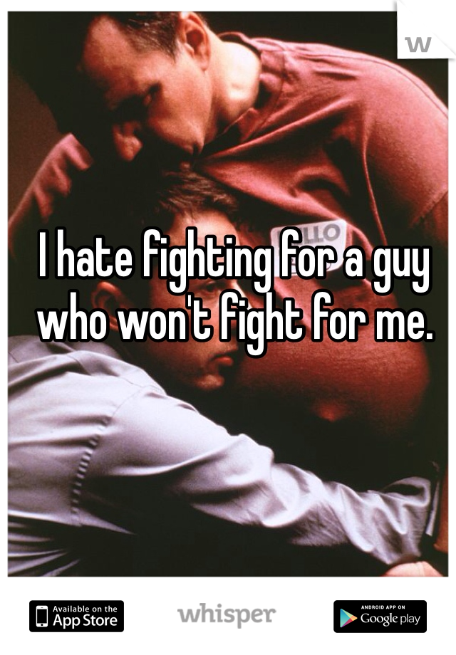 I hate fighting for a guy who won't fight for me. 

