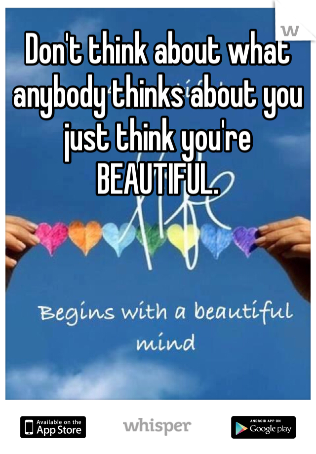 Don't think about what anybody thinks about you just think you're BEAUTIFUL.