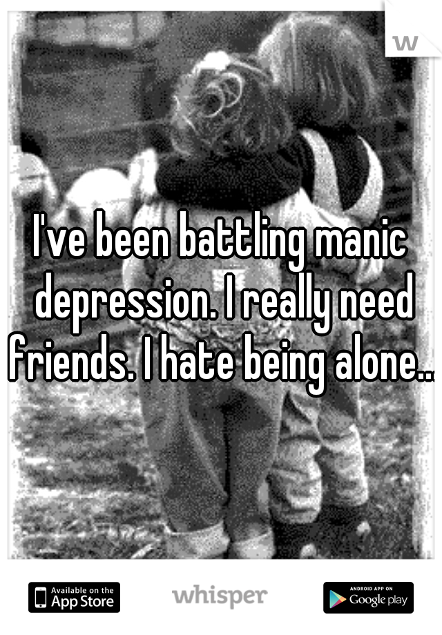 I've been battling manic depression. I really need friends. I hate being alone...