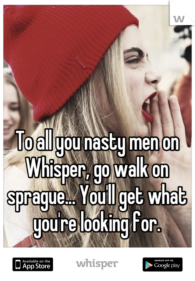 To all you nasty men on Whisper, go walk on sprague... You'll get what you're looking for.