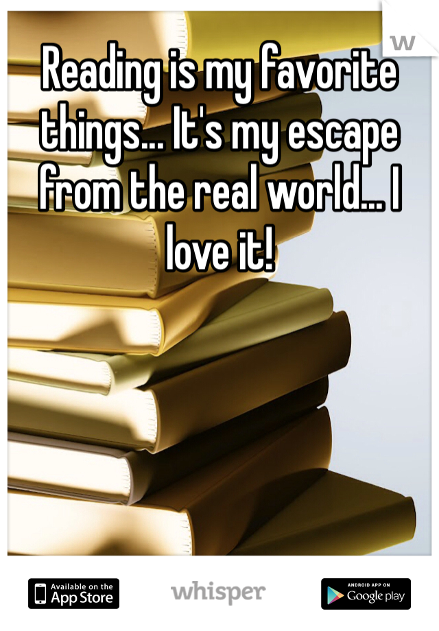 Reading is my favorite things... It's my escape from the real world... I love it!
