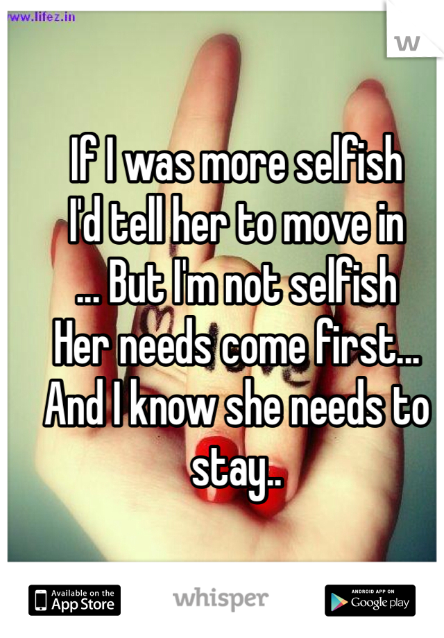 If I was more selfish 
I'd tell her to move in
... But I'm not selfish
Her needs come first...
And I know she needs to stay.. 
