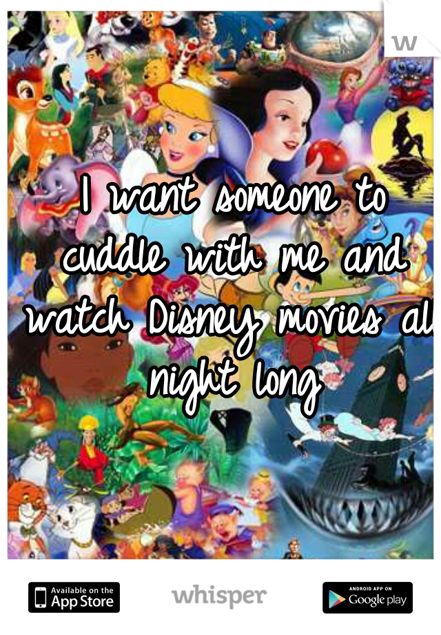  I want someone to cuddle with me and watch Disney movies all night long