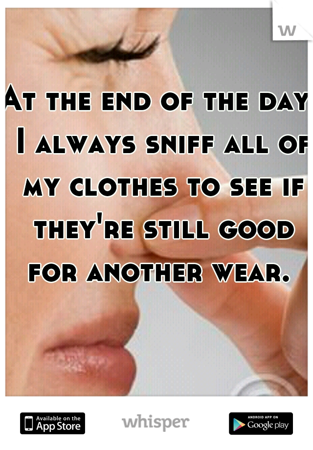 At the end of the day, I always sniff all of my clothes to see if they're still good for another wear. 