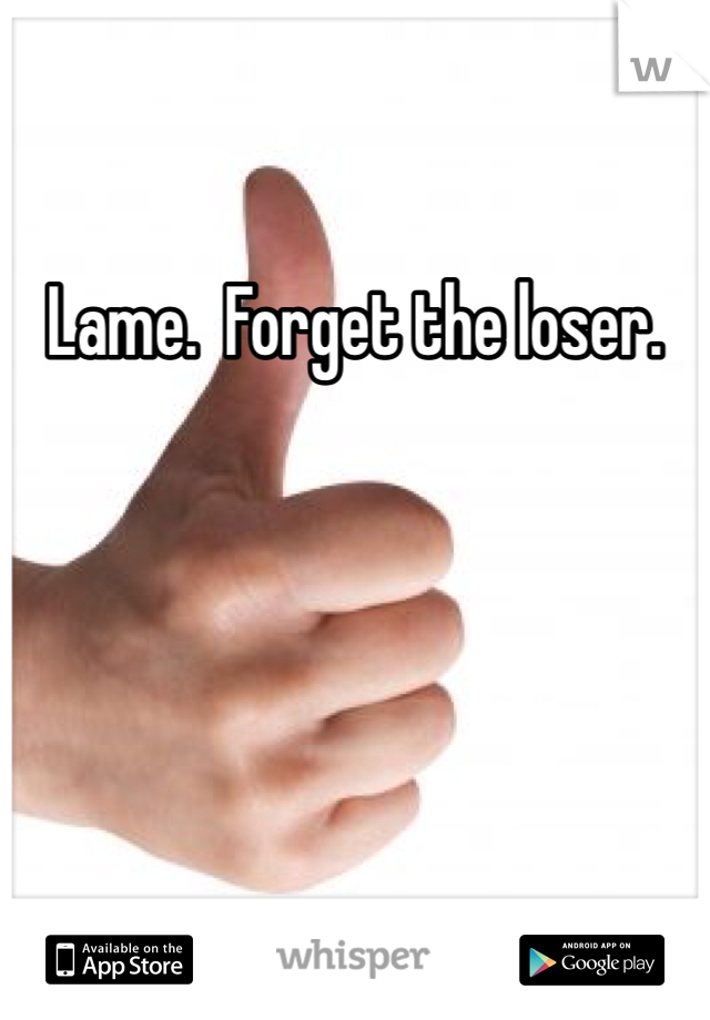 Lame.  Forget the loser.