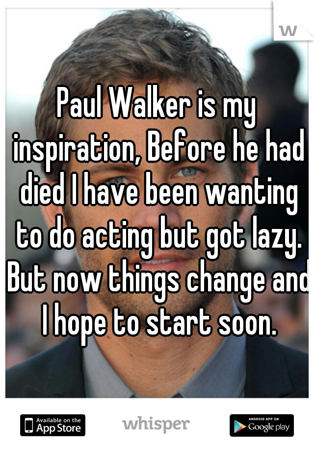 Paul Walker is my inspiration, Before he had died I have been wanting to do acting but got lazy. But now things change and I hope to start soon.