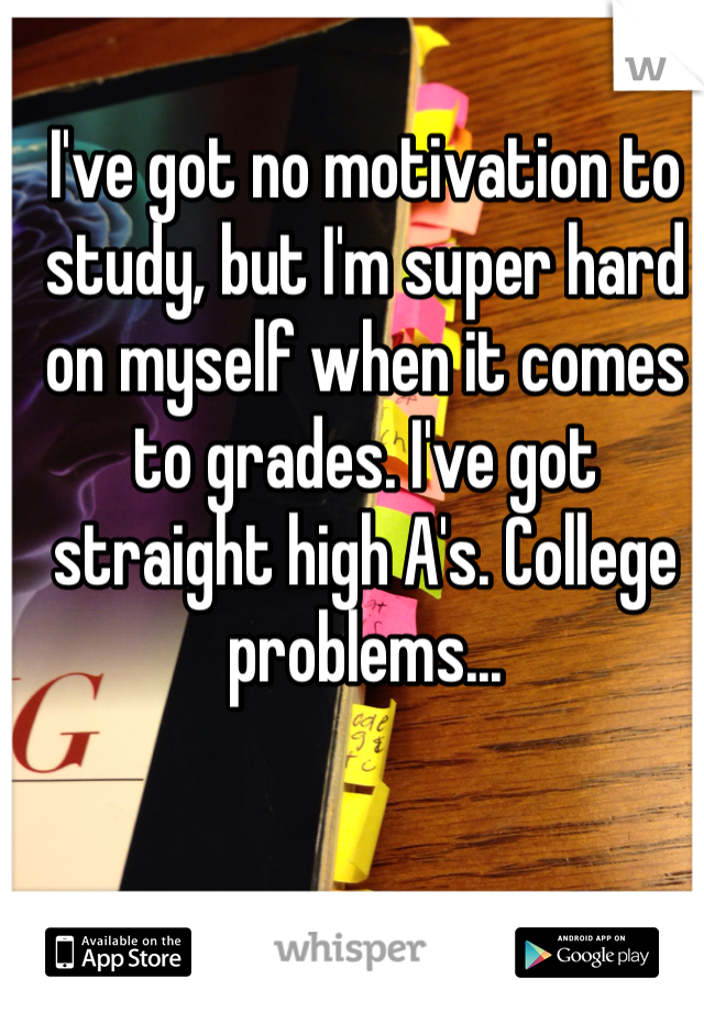 I've got no motivation to study, but I'm super hard on myself when it comes to grades. I've got straight high A's. College problems... 