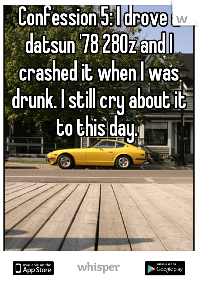 Confession 5: I drove a datsun '78 280z and I crashed it when I was drunk. I still cry about it to this day. 