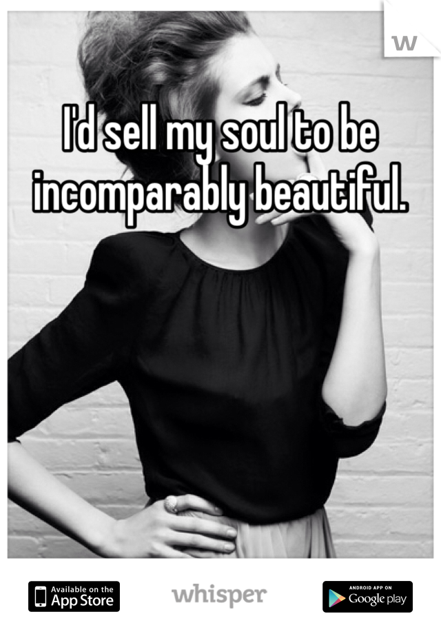 I'd sell my soul to be incomparably beautiful. 