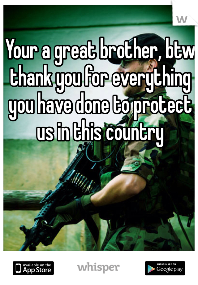 Your a great brother, btw thank you for everything you have done to protect us in this country
