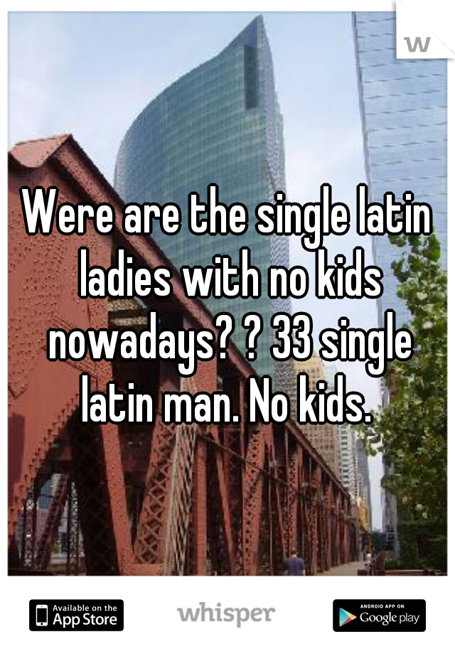 Were are the single latin ladies with no kids nowadays? ? 33 single latin man. No kids. 