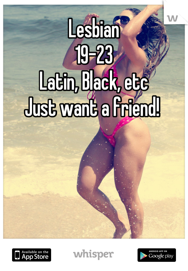 Lesbian
19-23
Latin, Black, etc 
Just want a friend! 