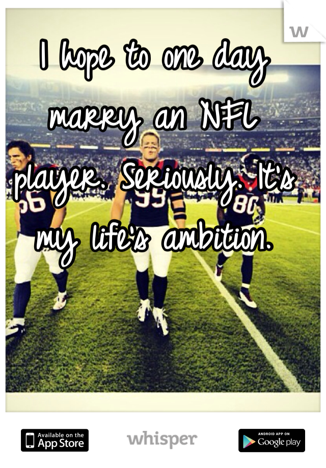 I hope to one day marry an NFL player. Seriously. It's my life's ambition. 
