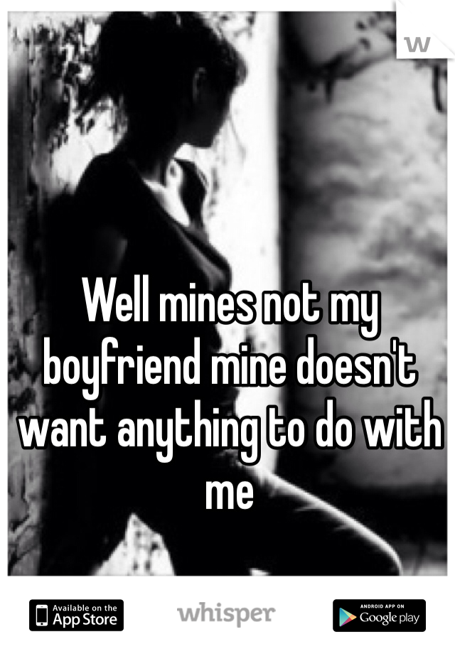 Well mines not my boyfriend mine doesn't want anything to do with me 
