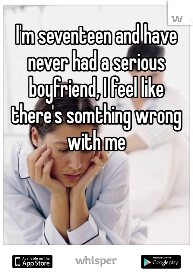 I'm seventeen and have never had a serious boyfriend, I feel like there's somthing wrong with me
