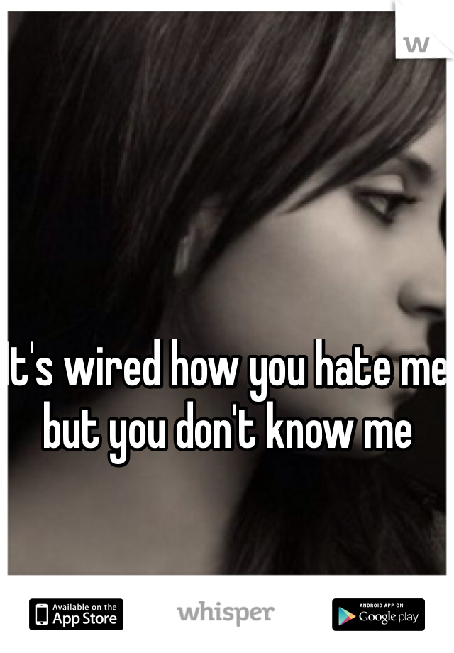 It's wired how you hate me but you don't know me 