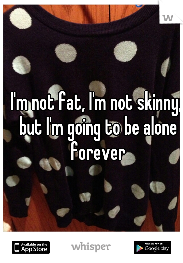 I'm not fat, I'm not skinny, but I'm going to be alone forever