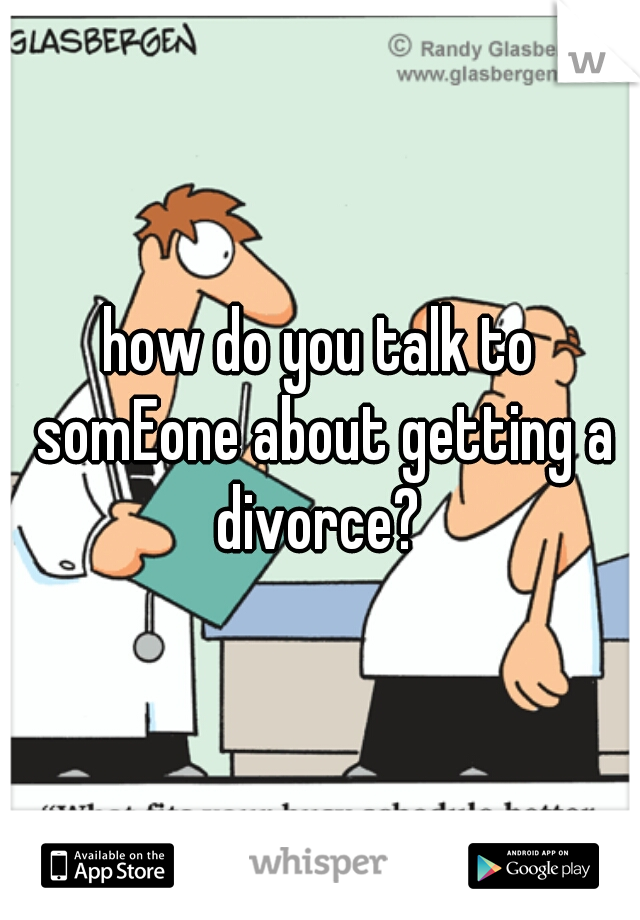 how do you talk to somEone about getting a divorce? 
