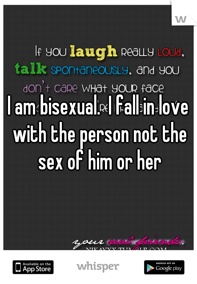 I am bisexual.  I fall in love with the person not the sex of him or her