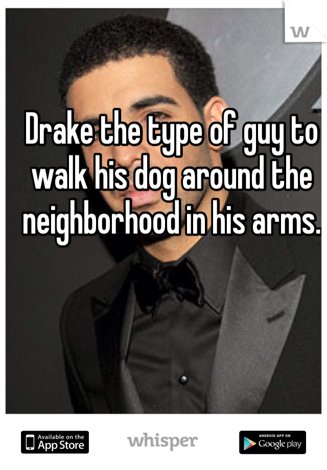 Drake the type of guy to walk his dog around the neighborhood in his arms.
