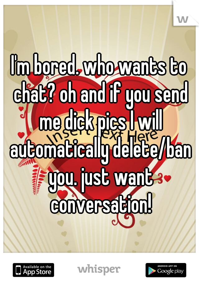 I'm bored. who wants to chat? oh and if you send me dick pics I will automatically delete/ban you. just want conversation!