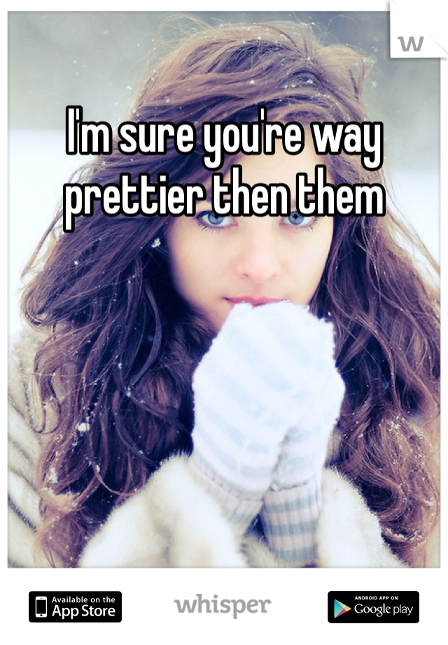 I'm sure you're way prettier then them 