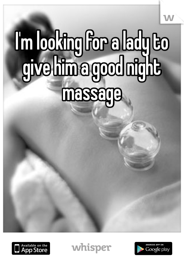 I'm looking for a lady to give him a good night massage